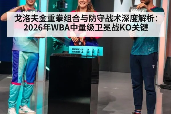戈洛夫金重拳组合与防守战术深度解析：2026年WBA中量级卫冕战KO关键