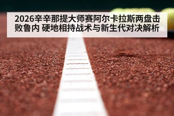 2026辛辛那提大师赛阿尔卡拉斯两盘击败鲁内 硬地相持战术与新生代对决解析