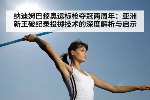 纳迪姆巴黎奥运标枪夺冠两周年：亚洲新王破纪录投掷技术的深度解析与启示