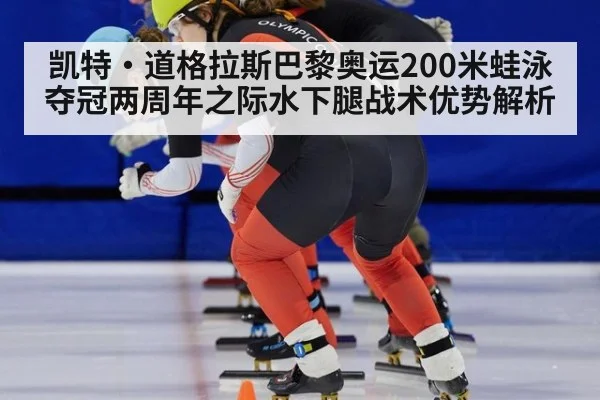凯特·道格拉斯巴黎奥运200米蛙泳夺冠两周年之际水下腿战术优势解析