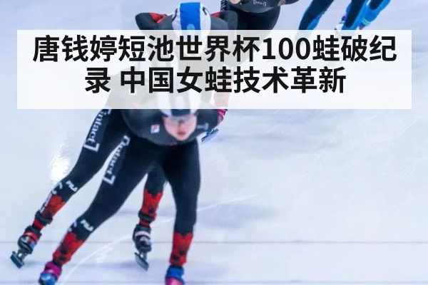 唐钱婷短池世界杯100蛙破纪录 中国女蛙技术革新
